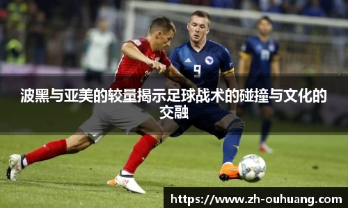 波黑与亚美的较量揭示足球战术的碰撞与文化的交融